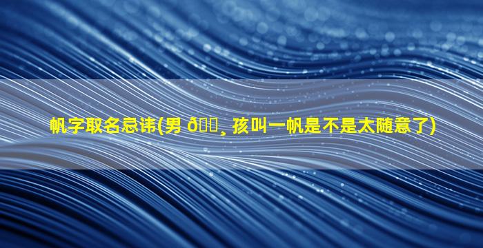 帆字取名忌讳(男 🌸 孩叫一帆是不是太随意了)